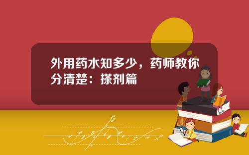 外用药水知多少，药师教你分清楚：搽剂篇