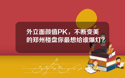外立面颜值PK，不断变美的郑州楼盘你最想给谁爆灯？