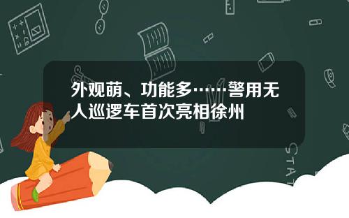 外观萌、功能多……警用无人巡逻车首次亮相徐州