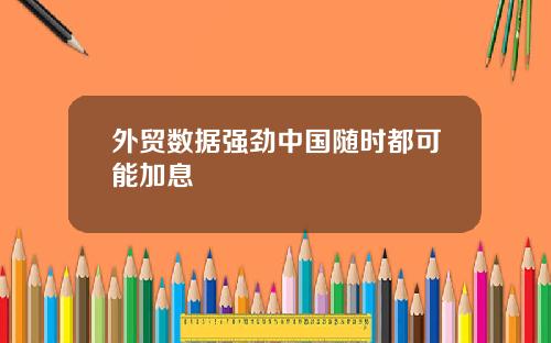 外贸数据强劲中国随时都可能加息