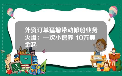外贸订单猛增带动修船业务火爆：一次小保养 10万美金起