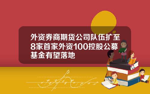 外资券商期货公司队伍扩至8家首家外资100控股公募基金有望落地