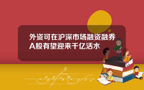 外资可在沪深市场融资融券A股有望迎来千亿活水