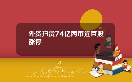 外资扫货74亿两市近百股涨停