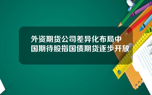 外资期货公司差异化布局中国期待股指国债期货逐步开放