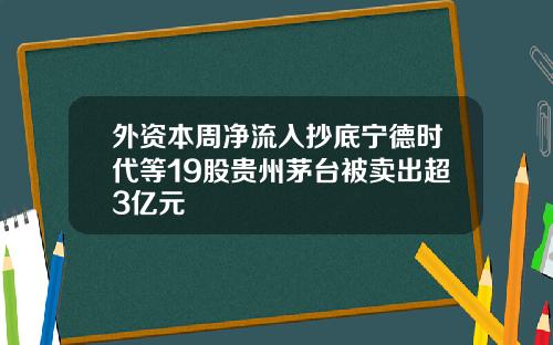 外资本周净流入抄底宁德时代等19股贵州茅台被卖出超3亿元