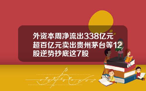 外资本周净流出338亿元超百亿元卖出贵州茅台等12股逆势抄底这7股