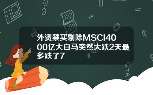外资禁买剔除MSCI4000亿大白马突然大跌2天最多跌了7