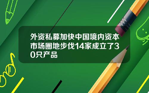 外资私募加快中国境内资本市场圈地步伐14家成立了30只产品