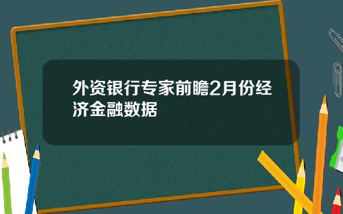 外资银行专家前瞻2月份经济金融数据