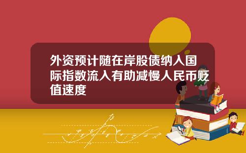 外资预计随在岸股债纳入国际指数流入有助减慢人民币贬值速度
