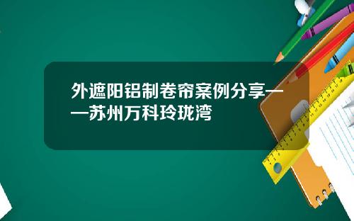 外遮阳铝制卷帘案例分享——苏州万科玲珑湾