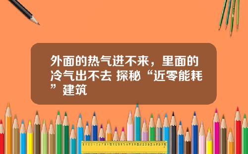 外面的热气进不来，里面的冷气出不去 探秘“近零能耗”建筑