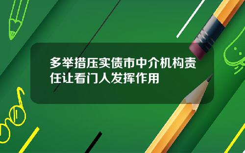 多举措压实债市中介机构责任让看门人发挥作用