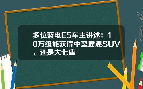 多位蓝电E5车主讲述:10万级能获得中型插混SUV,还是大七座 多位蓝电E5车主讲述:10万级能获得中型插混SUV,还是大七座
