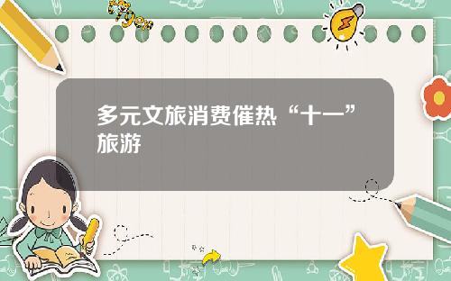 多元文旅消费催热“十一”旅游
