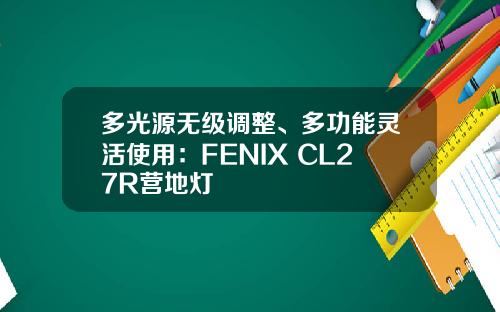 多光源无级调整、多功能灵活使用：FENIX CL27R营地灯