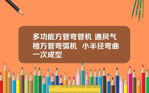 多功能方管弯管机 通风气楼方管弯弧机  小半径弯曲一次成型
