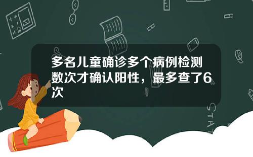 多名儿童确诊多个病例检测数次才确认阳性，最多查了6次