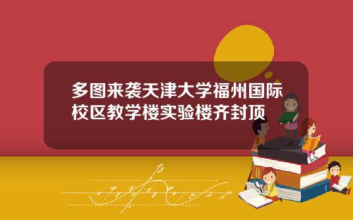 多图来袭天津大学福州国际校区教学楼实验楼齐封顶