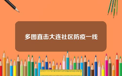 多图直击大连社区防疫一线