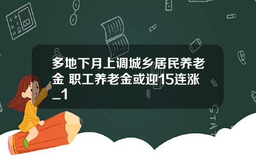 多地下月上调城乡居民养老金 职工养老金或迎15连涨_1