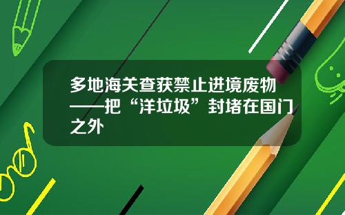 多地海关查获禁止进境废物——把“洋垃圾”封堵在国门之外