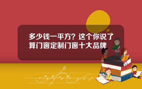 多少钱一平方？这个你说了算门窗定制门窗十大品牌