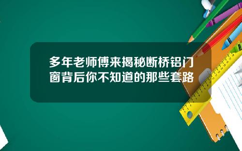 多年老师傅来揭秘断桥铝门窗背后你不知道的那些套路