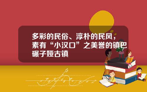 多彩的民俗、淳朴的民风，素有“小汉口”之美誉的镇巴碾子娅古镇