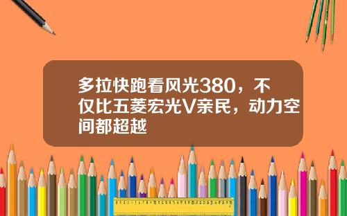 多拉快跑看风光380，不仅比五菱宏光V亲民，动力空间都超越