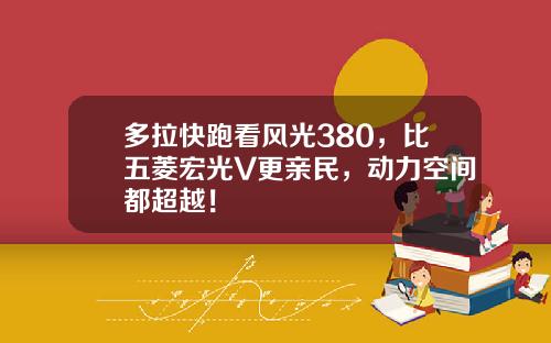 多拉快跑看风光380，比五菱宏光V更亲民，动力空间都超越！