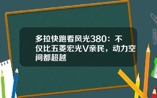 多拉快跑看风光380：不仅比五菱宏光V亲民，动力空间都超越