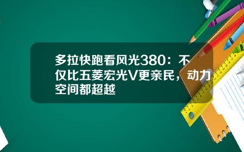 多拉快跑看风光380：不仅比五菱宏光V更亲民，动力空间都超越