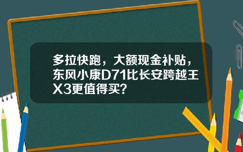 多拉快跑，大额现金补贴，东风小康D71比长安跨越王X3更值得买？
