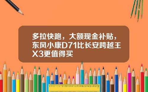多拉快跑，大额现金补贴，东风小康D71比长安跨越王X3更值得买