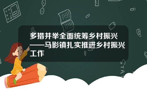 多措并举全面统筹乡村振兴——马影镇扎实推进乡村振兴工作