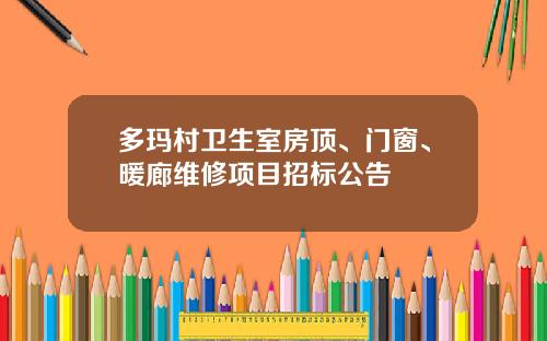 多玛村卫生室房顶、门窗、暖廊维修项目招标公告