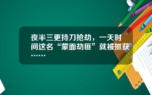 夜半三更持刀抢劫，一天时间这名“蒙面劫匪”就被抓获……