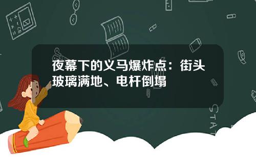夜幕下的义马爆炸点：街头玻璃满地、电杆倒塌