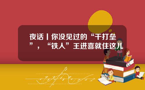 夜话丨你没见过的“干打垒”，“铁人”王进喜就住这儿