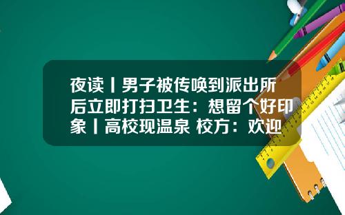 夜读丨男子被传唤到派出所后立即打扫卫生：想留个好印象丨高校现温泉 校方：欢迎市民来泡脚