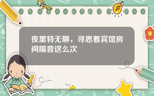 夜里特无聊，寻思着宾馆房间隔音这么次