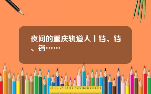 夜间的重庆轨道人丨铛、铛、铛……
