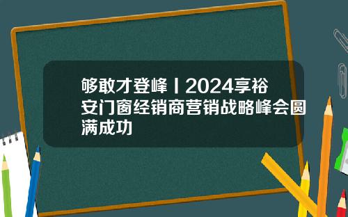 够敢才登峰丨2024享裕安门窗经销商营销战略峰会圆满成功