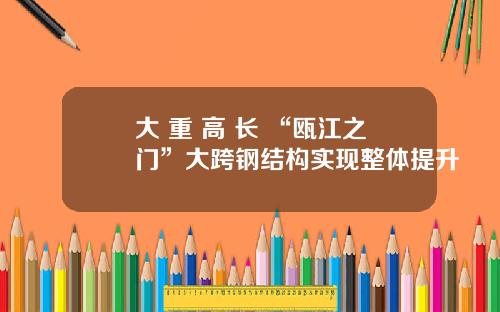 大+重+高+长 “瓯江之门”大跨钢结构实现整体提升