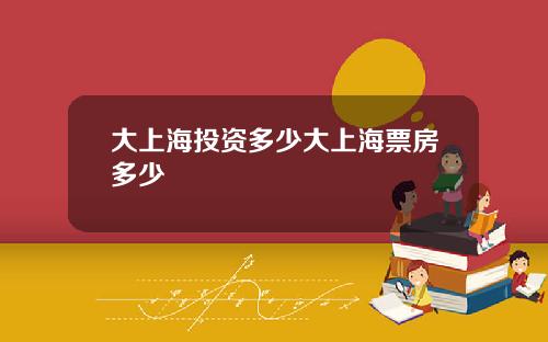 大上海投资多少大上海票房多少