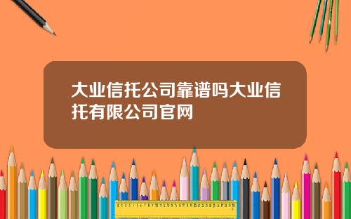 大业信托公司靠谱吗大业信托有限公司官网