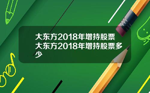 大东方2018年增持股票大东方2018年增持股票多少