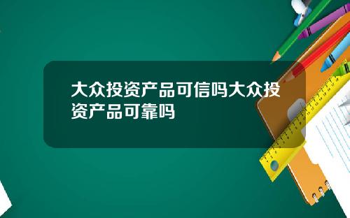 大众投资产品可信吗大众投资产品可靠吗